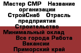 Мастер СМР › Название организации ­ СтройСнаб › Отрасль предприятия ­ Строительство › Минимальный оклад ­ 25 000 - Все города Работа » Вакансии   . Приморский край,Партизанск г.